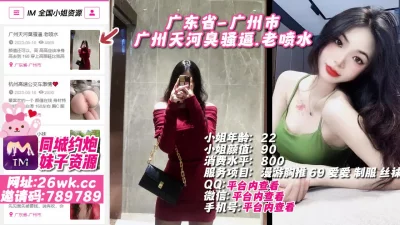 []探花:广东省-广州市天河臭骚逼.老喷水#广州外围#广州小姐